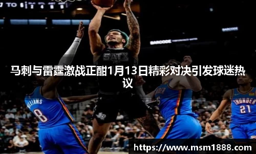 马刺与雷霆激战正酣1月13日精彩对决引发球迷热议